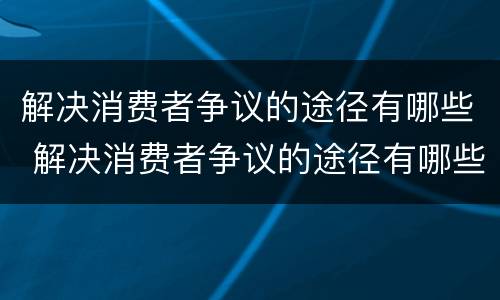 解决消费者争议的途径有哪些 解决消费者争议的途径有哪些方面