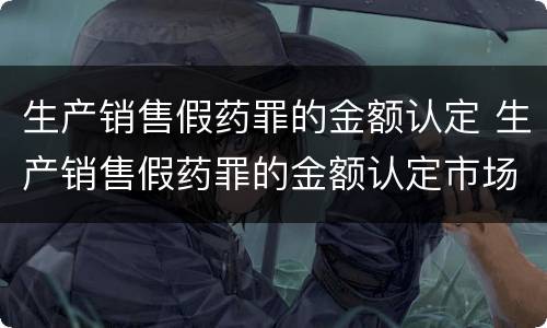 生产销售假药罪的金额认定 生产销售假药罪的金额认定市场价