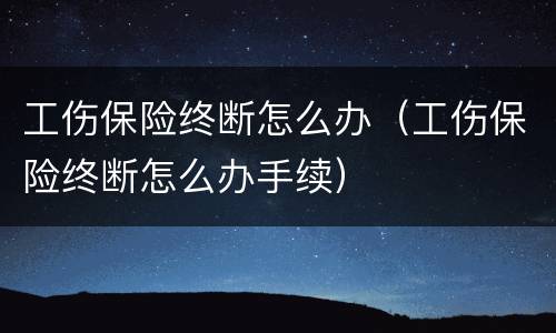 工伤保险终断怎么办（工伤保险终断怎么办手续）