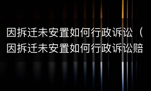 因拆迁未安置如何行政诉讼（因拆迁未安置如何行政诉讼赔偿）