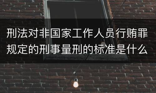 刑法对非国家工作人员行贿罪规定的刑事量刑的标准是什么样的