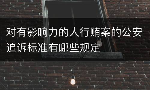 对有影响力的人行贿案的公安追诉标准有哪些规定