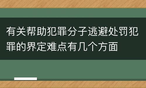 有关帮助犯罪分子逃避处罚犯罪的界定难点有几个方面