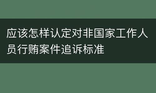 应该怎样认定对非国家工作人员行贿案件追诉标准