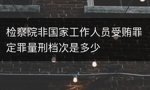 检察院非国家工作人员受贿罪定罪量刑档次是多少