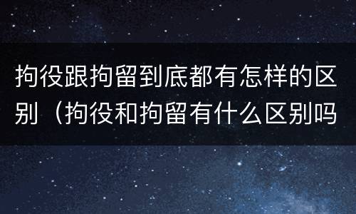 拘役跟拘留到底都有怎样的区别（拘役和拘留有什么区别吗）