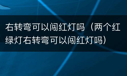 右转弯可以闯红灯吗（两个红绿灯右转弯可以闯红灯吗）