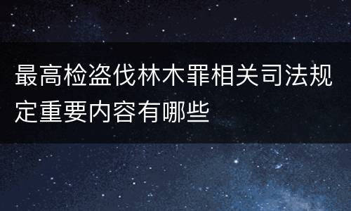 最高检盗伐林木罪相关司法规定重要内容有哪些