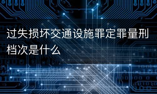 过失损坏交通设施罪定罪量刑档次是什么