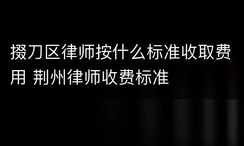掇刀区律师按什么标准收取费用 荆州律师收费标准