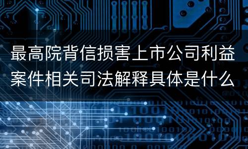 最高院背信损害上市公司利益案件相关司法解释具体是什么主要内容