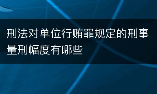 刑法对单位行贿罪规定的刑事量刑幅度有哪些