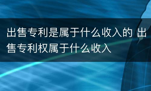 出售专利是属于什么收入的 出售专利权属于什么收入