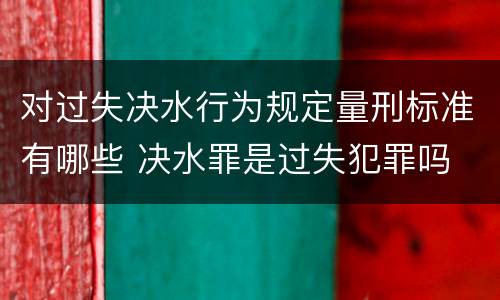 对过失决水行为规定量刑标准有哪些 决水罪是过失犯罪吗