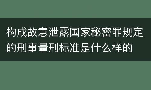 构成故意泄露国家秘密罪规定的刑事量刑标准是什么样的