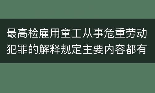 最高检雇用童工从事危重劳动犯罪的解释规定主要内容都有哪些