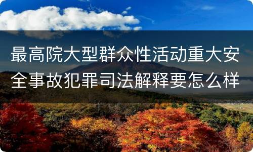 最高院大型群众性活动重大安全事故犯罪司法解释要怎么样规定