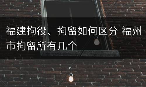 福建拘役、拘留如何区分 福州市拘留所有几个