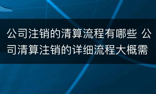 公司注销的清算流程有哪些 公司清算注销的详细流程大概需要多长时间