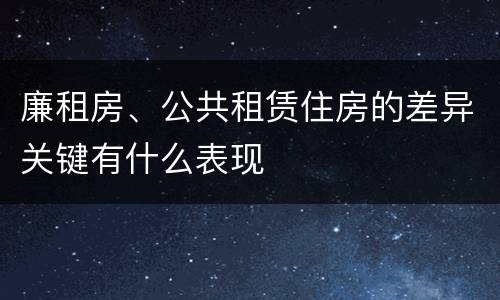 廉租房、公共租赁住房的差异关键有什么表现