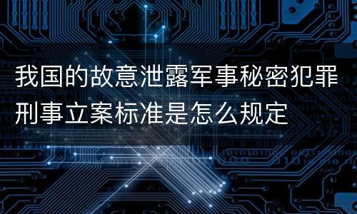 我国的故意泄露军事秘密犯罪刑事立案标准是怎么规定