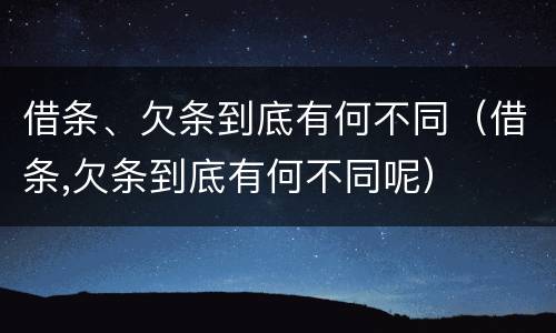 借条、欠条到底有何不同（借条,欠条到底有何不同呢）