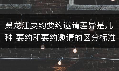 黑龙江要约要约邀请差异是几种 要约和要约邀请的区分标准