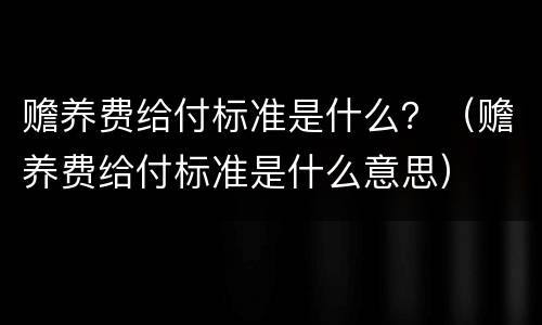 赡养费给付标准是什么？（赡养费给付标准是什么意思）