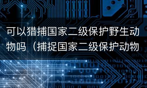 可以猎捕国家二级保护野生动物吗（捕捉国家二级保护动物犯法吗）