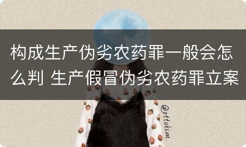 构成生产伪劣农药罪一般会怎么判 生产假冒伪劣农药罪立案标准