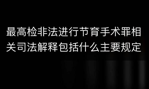 最高检非法进行节育手术罪相关司法解释包括什么主要规定