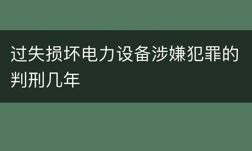 过失损坏电力设备涉嫌犯罪的判刑几年