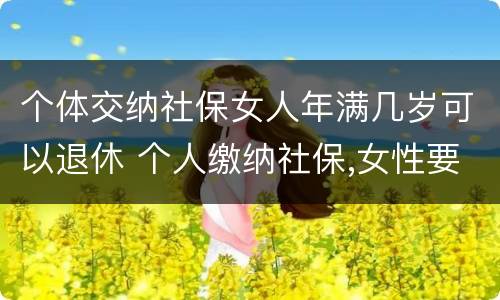 个体交纳社保女人年满几岁可以退休 个人缴纳社保,女性要几岁可以退休