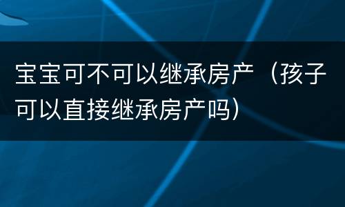 宝宝可不可以继承房产（孩子可以直接继承房产吗）