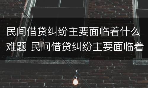 民间借贷纠纷主要面临着什么难题 民间借贷纠纷主要面临着什么难题和困难
