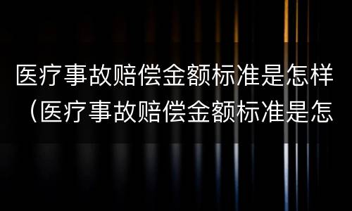 医疗事故赔偿金额标准是怎样（医疗事故赔偿金额标准是怎样计算的）