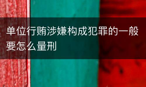 单位行贿涉嫌构成犯罪的一般要怎么量刑