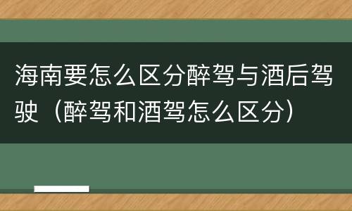 海南要怎么区分醉驾与酒后驾驶（醉驾和酒驾怎么区分）