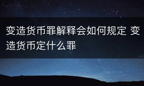 变造货币罪解释会如何规定 变造货币定什么罪