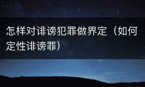 怎样对诽谤犯罪做界定（如何定性诽谤罪）