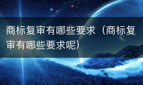 商标复审有哪些要求（商标复审有哪些要求呢）