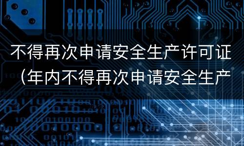 不得再次申请安全生产许可证（年内不得再次申请安全生产许可证）