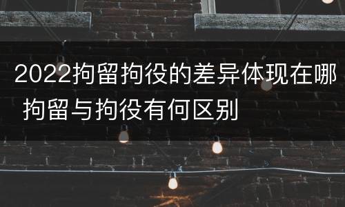 2022拘留拘役的差异体现在哪 拘留与拘役有何区别
