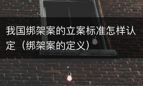 我国绑架案的立案标准怎样认定（绑架案的定义）