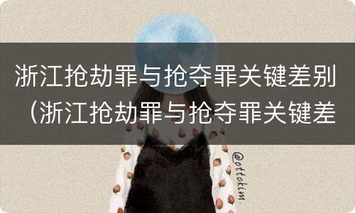 浙江抢劫罪与抢夺罪关键差别（浙江抢劫罪与抢夺罪关键差别在于）