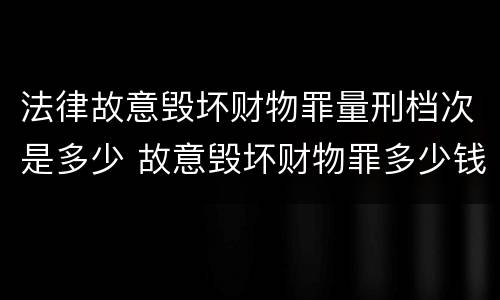 法律故意毁坏财物罪量刑档次是多少 故意毁坏财物罪多少钱达到刑事