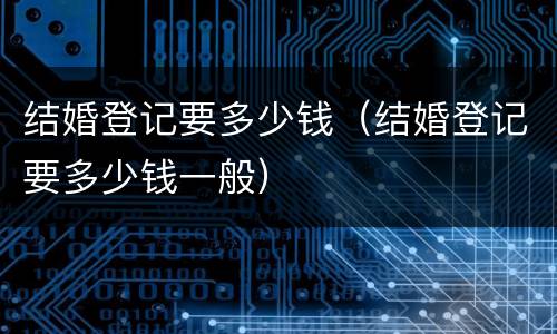 结婚登记要多少钱（结婚登记要多少钱一般）