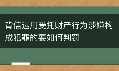 背信运用受托财产行为涉嫌构成犯罪的要如何判罚