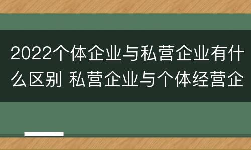 2022个体企业与私营企业有什么区别 私营企业与个体经营企业的区别