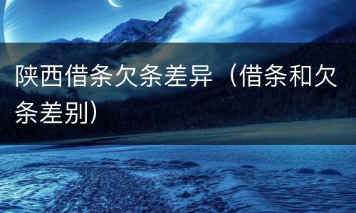 陕西借条欠条差异（借条和欠条差别）